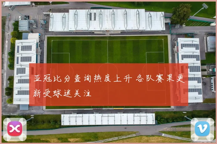 亚冠比分查询热度上升 各队赛果更新受球迷关注