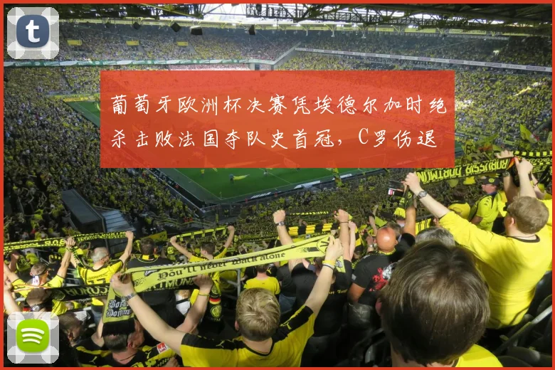 葡萄牙欧洲杯决赛凭埃德尔加时绝杀击败法国夺队史首冠，C罗伤退