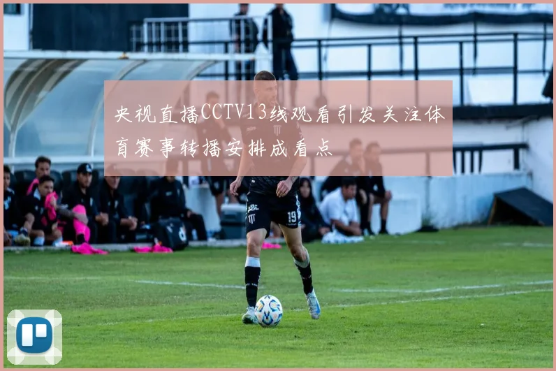 央视直播CCTV13线观看引发关注体育赛事转播安排成看点