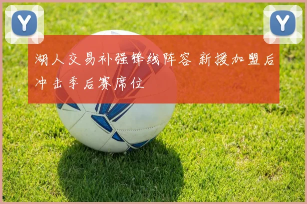 湖人交易补强锋线阵容 新援加盟后冲击季后赛席位