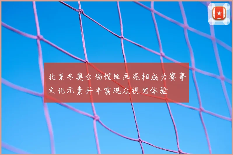 北京冬奥会场馆绘画亮相成为赛事文化元素并丰富观众视觉体验