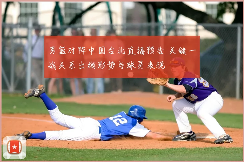 男篮对阵中国台北直播预告 关键一战关系出线形势与球员表现