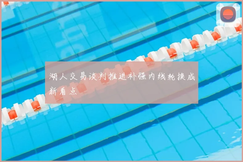 湖人交易谈判推进补强内线轮换成新看点