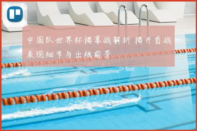 中国队世界杯揭幕战解析 揭开首战表现细节与出线前景