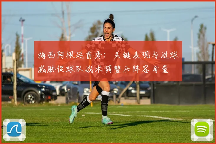 梅西阿根廷首秀：关键表现与进球威胁促球队战术调整和阵容考量