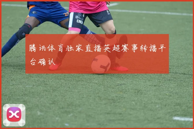 腾讯体育独家直播英超赛事转播平台确认